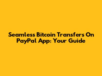 Seamless Bitcoin Transfers On PayPal App: Your Guide