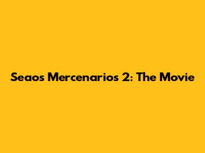 Seaos Mercenarios 2: The Movie