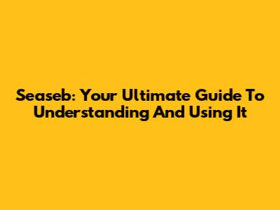Seaseb: Your Ultimate Guide To Understanding And Using It