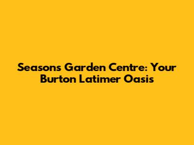 Seasons Garden Centre: Your Burton Latimer Oasis