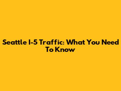 Seattle I-5 Traffic: What You Need To Know