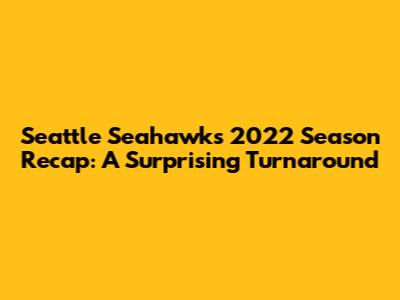 Seattle Seahawks 2022 Season Recap: A Surprising Turnaround