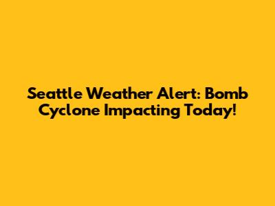 Seattle Weather Alert: Bomb Cyclone Impacting Today!