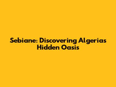Sebiane: Discovering Algeria's Hidden Oasis