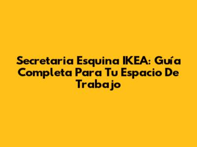Secretaria Esquina IKEA: Guía Completa Para Tu Espacio De Trabajo