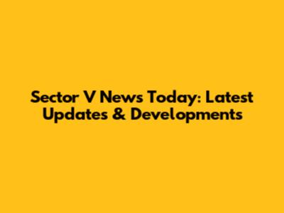 Sector V News Today: Latest Updates & Developments