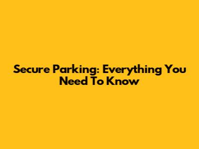 Secure Parking: Everything You Need To Know