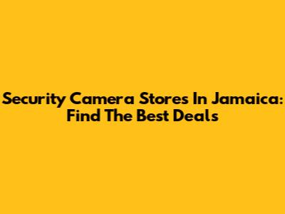 Security Camera Stores In Jamaica: Find The Best Deals
