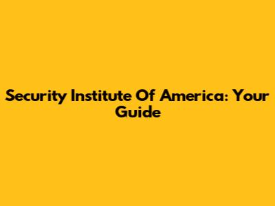Security Institute Of America: Your Guide