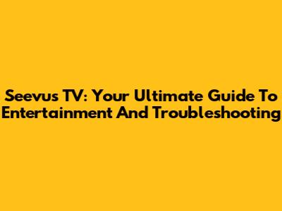 Seevus TV: Your Ultimate Guide To Entertainment And Troubleshooting