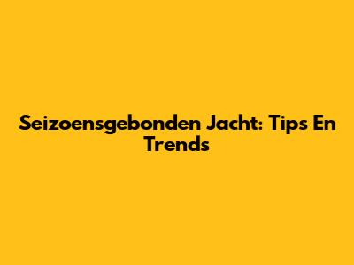 Seizoensgebonden Jacht: Tips En Trends
