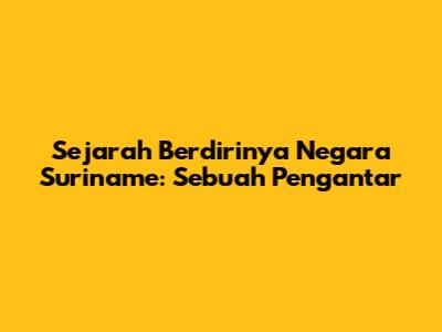 Sejarah Berdirinya Negara Suriname: Sebuah Pengantar