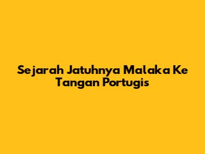 Sejarah Jatuhnya Malaka Ke Tangan Portugis
