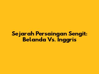 Sejarah Persaingan Sengit: Belanda Vs. Inggris