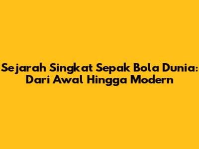 Sejarah Singkat Sepak Bola Dunia: Dari Awal Hingga Modern
