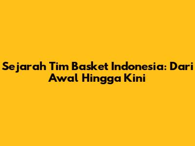 Sejarah Tim Basket Indonesia: Dari Awal Hingga Kini