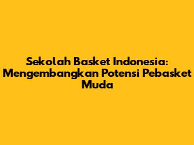 Sekolah Basket Indonesia: Mengembangkan Potensi Pebasket Muda