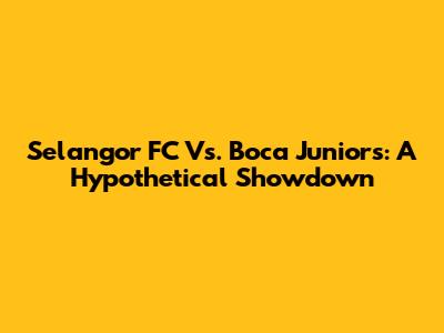 Selangor FC Vs. Boca Juniors: A Hypothetical Showdown