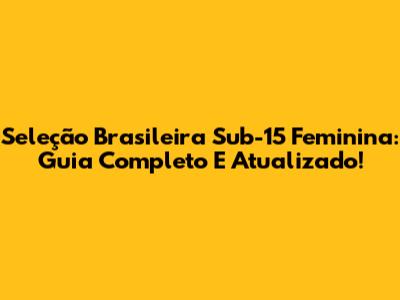 Seleção Brasileira Sub-15 Feminina: Guia Completo E Atualizado!