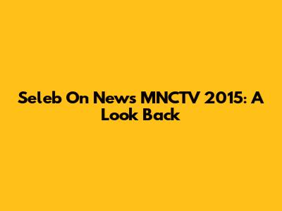 Seleb On News MNCTV 2015: A Look Back