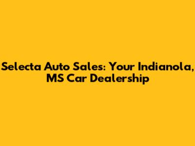 Selecta Auto Sales: Your Indianola, MS Car Dealership