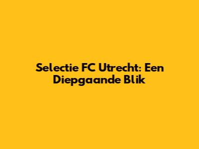 Selectie FC Utrecht: Een Diepgaande Blik