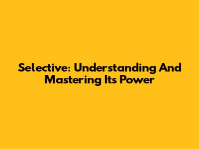Selective: Understanding And Mastering Its Power