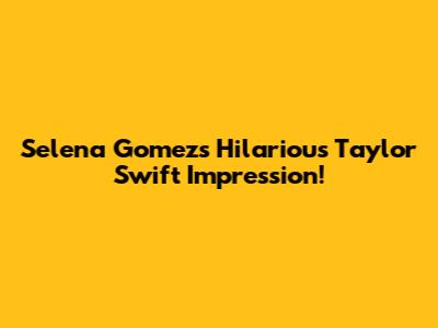 Selena Gomez's Hilarious Taylor Swift Impression!