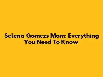 Selena Gomez's Mom: Everything You Need To Know
