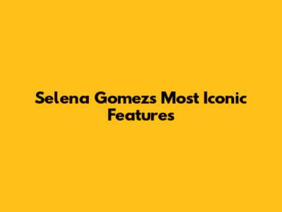 Selena Gomez's Most Iconic Features
