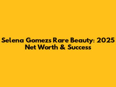Selena Gomez's Rare Beauty: 2025 Net Worth & Success
