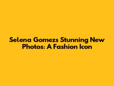 Selena Gomez's Stunning New Photos: A Fashion Icon