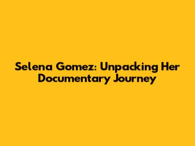 Selena Gomez: Unpacking Her Documentary Journey