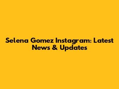 Selena Gomez Instagram: Latest News & Updates
