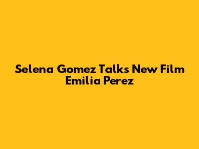 Selena Gomez Talks New Film 'Emilia Perez'