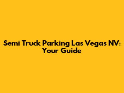 Semi Truck Parking Las Vegas NV: Your Guide