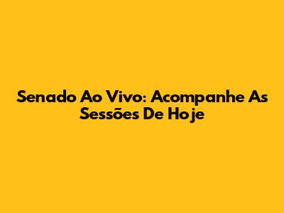 Senado Ao Vivo: Acompanhe As Sessões De Hoje