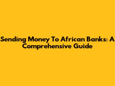 Sending Money To African Banks: A Comprehensive Guide