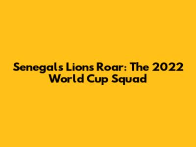 Senegal's Lions Roar: The 2022 World Cup Squad
