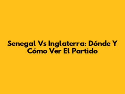 Senegal Vs Inglaterra: Dónde Y Cómo Ver El Partido