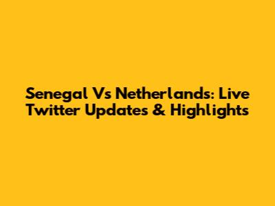 Senegal Vs Netherlands: Live Twitter Updates & Highlights