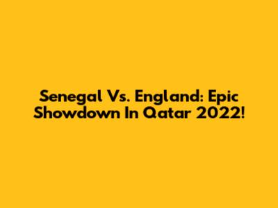 Senegal Vs. England: Epic Showdown In Qatar 2022!