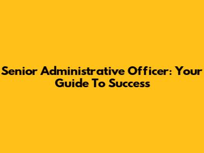 Senior Administrative Officer: Your Guide To Success