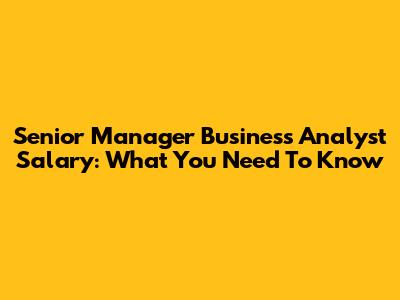 Senior Manager Business Analyst Salary: What You Need To Know