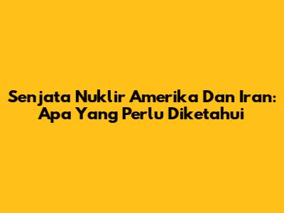 Senjata Nuklir Amerika Dan Iran: Apa Yang Perlu Diketahui