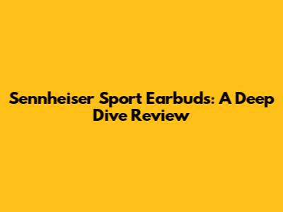 Sennheiser Sport Earbuds: A Deep Dive Review