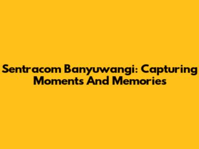 Sentracom Banyuwangi: Capturing Moments And Memories