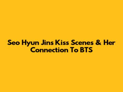 Seo Hyun Jin's Kiss Scenes & Her Connection To BTS