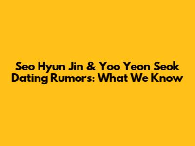 Seo Hyun Jin & Yoo Yeon Seok Dating Rumors: What We Know