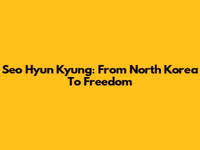 Seo Hyun Kyung: From North Korea To Freedom